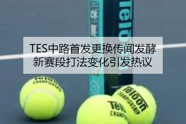 TES中路首发更换传闻发酵 新赛段打法变化引发热议